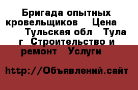 Бригада опытных кровельщиков  › Цена ­ 100 - Тульская обл., Тула г. Строительство и ремонт » Услуги   